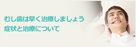 むし歯は早く治療しましょう 症状と治療について