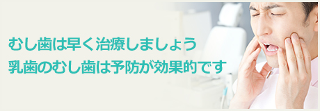 むし歯は早く治療しましょう 乳歯のむし歯は予防が効果的です